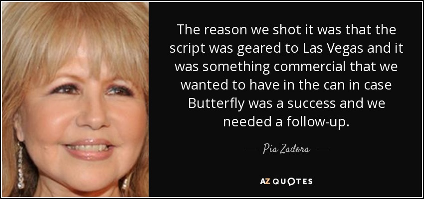 The reason we shot it was that the script was geared to Las Vegas and it was something commercial that we wanted to have in the can in case Butterfly was a success and we needed a follow-up. - Pia Zadora