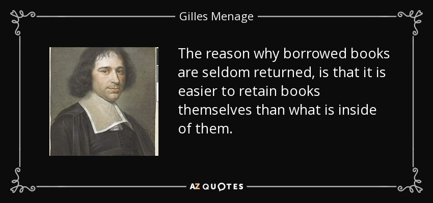 The reason why borrowed books are seldom returned, is that it is easier to retain books themselves than what is inside of them. - Gilles Menage