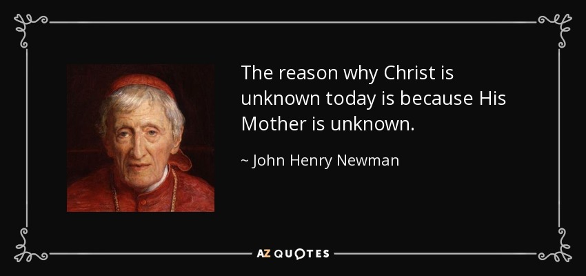 The reason why Christ is unknown today is because His Mother is unknown. - John Henry Newman