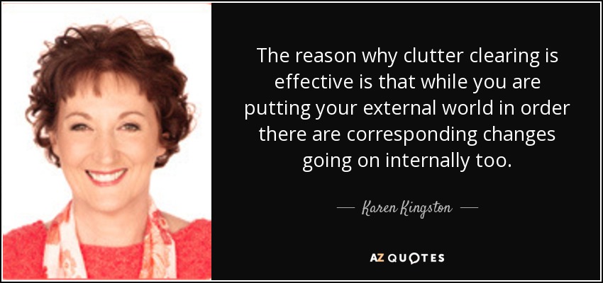 The reason why clutter clearing is effective is that while you are putting your external world in order there are corresponding changes going on internally too. - Karen Kingston