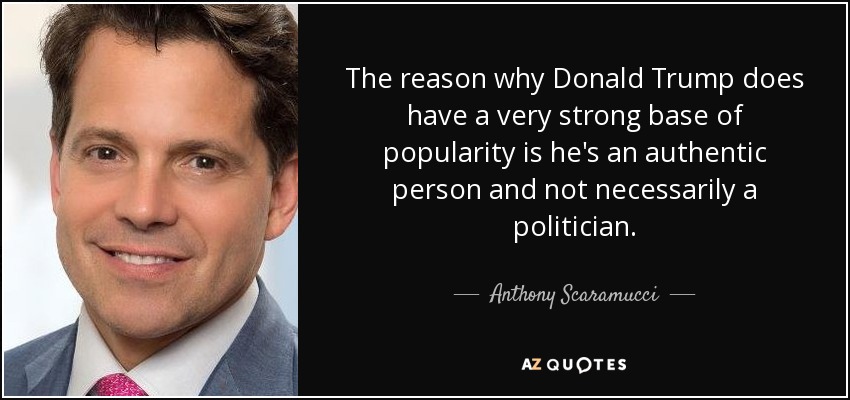 The reason why Donald Trump does have a very strong base of popularity is he's an authentic person and not necessarily a politician. - Anthony Scaramucci