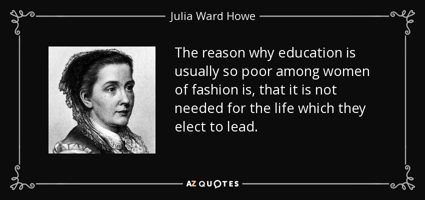 The reason why education is usually so poor among women of fashion is, that it is not needed for the life which they elect to lead. - Julia Ward Howe