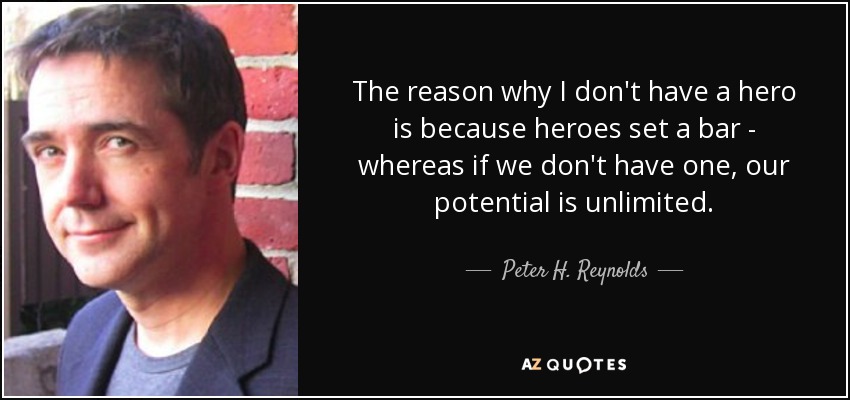 The reason why I don't have a hero is because heroes set a bar - whereas if we don't have one, our potential is unlimited. - Peter H. Reynolds