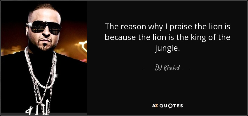 The reason why I praise the lion is because the lion is the king of the jungle. - DJ Khaled