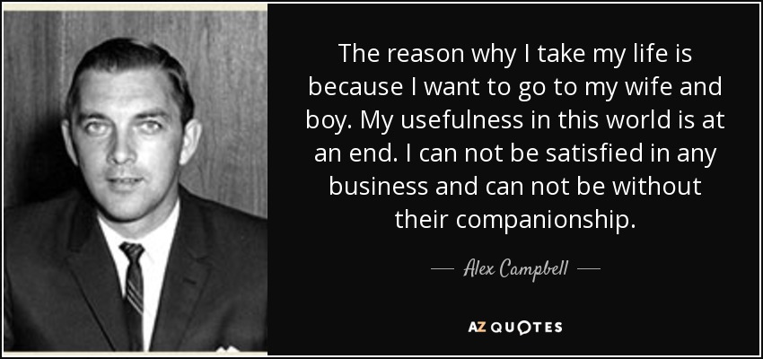 The reason why I take my life is because I want to go to my wife and boy. My usefulness in this world is at an end. I can not be satisfied in any business and can not be without their companionship. - Alex Campbell