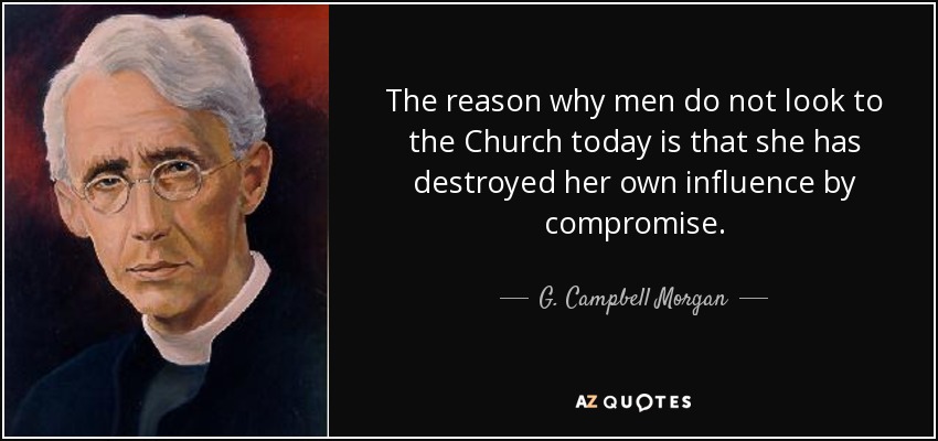 The reason why men do not look to the Church today is that she has destroyed her own influence by compromise. - G. Campbell Morgan