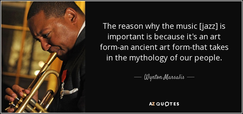 The reason why the music [jazz] is important is because it's an art form-an ancient art form-that takes in the mythology of our people. - Wynton Marsalis