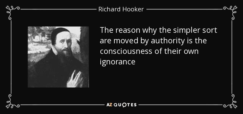 The reason why the simpler sort are moved by authority is the consciousness of their own ignorance - Richard Hooker