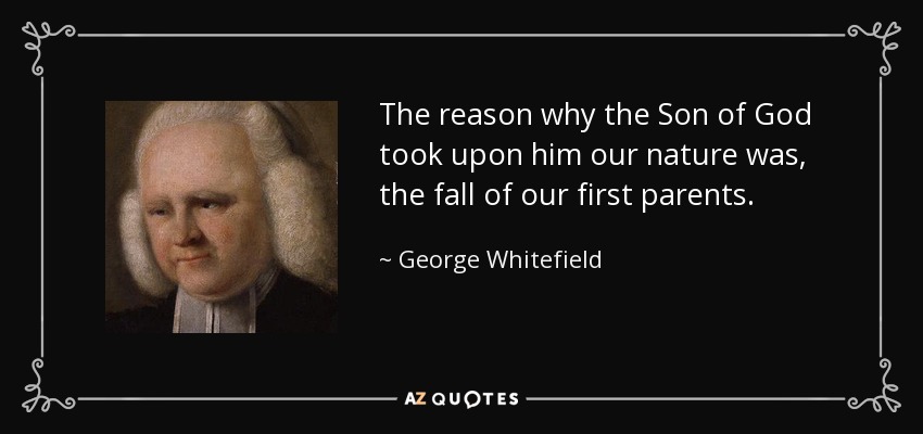 The reason why the Son of God took upon him our nature was, the fall of our first parents. - George Whitefield