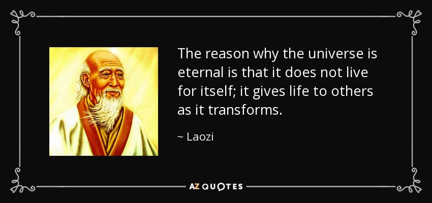 The reason why the universe is eternal is that it does not live for itself; it gives life to others as it transforms. - Laozi