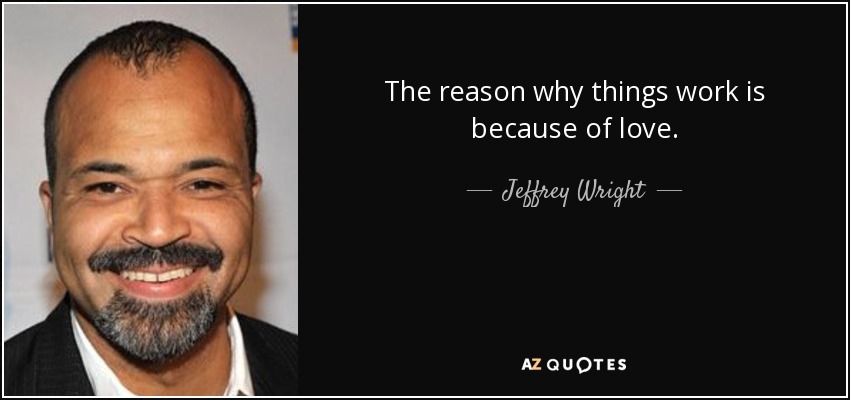 The reason why things work is because of love. - Jeffrey Wright
