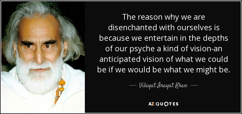 The reason why we are disenchanted with ourselves is because we entertain in the depths of our psyche a kind of vision-an anticipated vision of what we could be if we would be what we might be. - Vilayat Inayat Khan