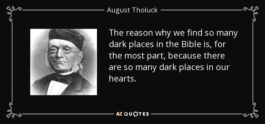 The reason why we find so many dark places in the Bible is, for the most part, because there are so many dark places in our hearts. - August Tholuck