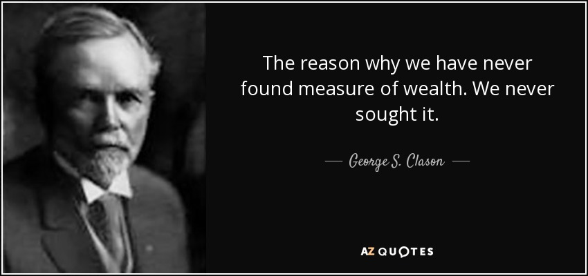 The reason why we have never found measure of wealth. We never sought it. - George S. Clason