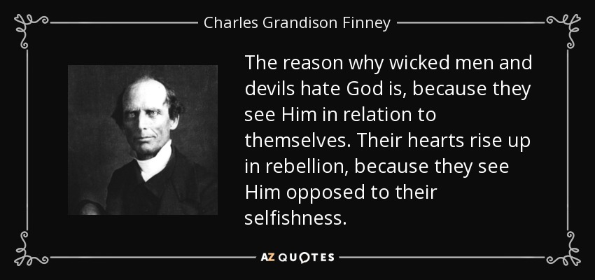 The reason why wicked men and devils hate God is, because they see Him in relation to themselves. Their hearts rise up in rebellion, because they see Him opposed to their selfishness. - Charles Grandison Finney