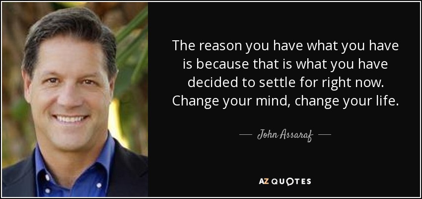 The reason you have what you have is because that is what you have decided to settle for right now. Change your mind, change your life. - John Assaraf