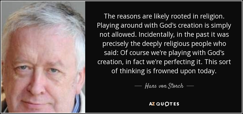 The reasons are likely rooted in religion. Playing around with God's creation is simply not allowed. Incidentally, in the past it was precisely the deeply religious people who said: Of course we're playing with God's creation, in fact we're perfecting it. This sort of thinking is frowned upon today. - Hans von Storch