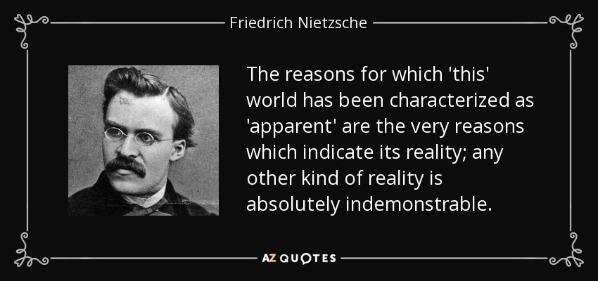 The reasons for which 'this' world has been characterized as 'apparent' are the very reasons which indicate its reality; any other kind of reality is absolutely indemonstrable. - Friedrich Nietzsche