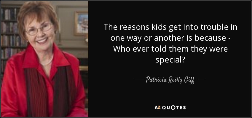 The reasons kids get into trouble in one way or another is because - Who ever told them they were special? - Patricia Reilly Giff