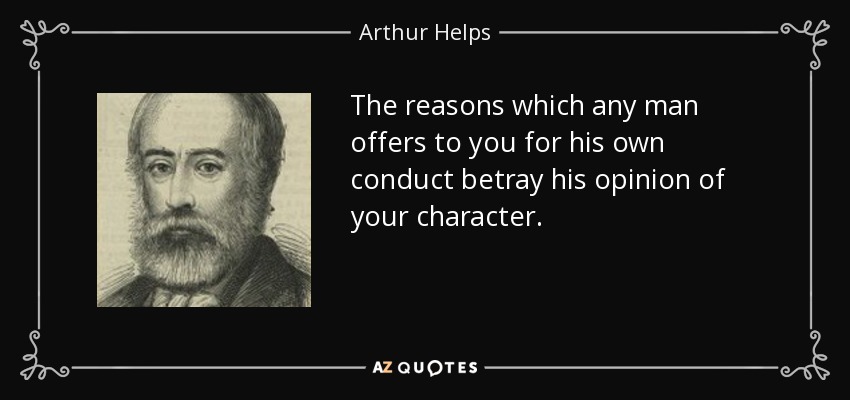 The reasons which any man offers to you for his own conduct betray his opinion of your character. - Arthur Helps