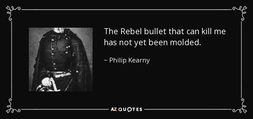 The Rebel bullet that can kill me has not yet been molded. - Philip Kearny