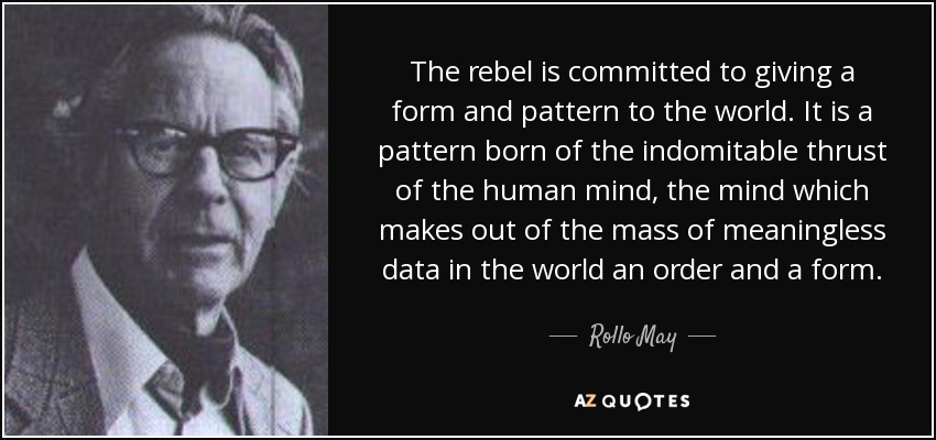 The rebel is committed to giving a form and pattern to the world. It is a pattern born of the indomitable thrust of the human mind, the mind which makes out of the mass of meaningless data in the world an order and a form. - Rollo May