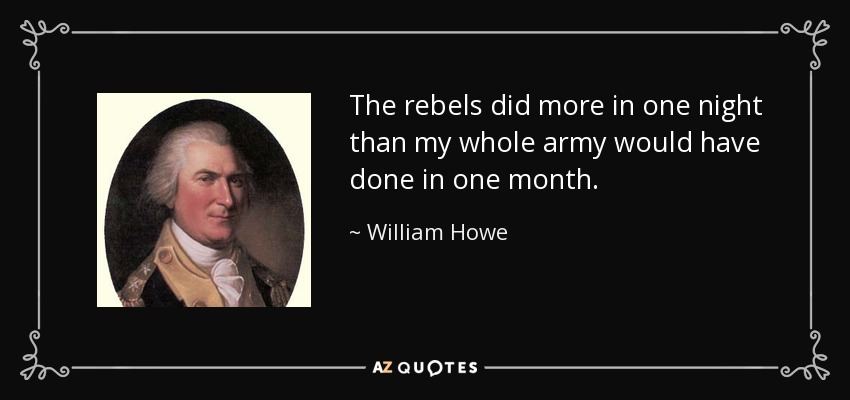 The rebels did more in one night than my whole army would have done in one month. - William Howe, 5th Viscount Howe