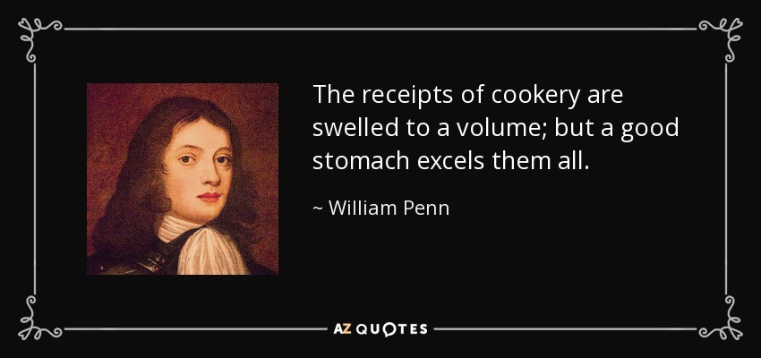 The receipts of cookery are swelled to a volume; but a good stomach excels them all. - William Penn