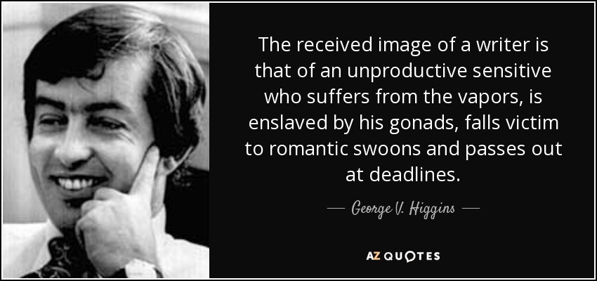 The received image of a writer is that of an unproductive sensitive who suffers from the vapors, is enslaved by his gonads, falls victim to romantic swoons and passes out at deadlines. - George V. Higgins