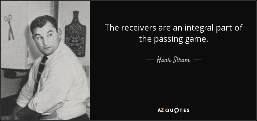 The receivers are an integral part of the passing game. - Hank Stram