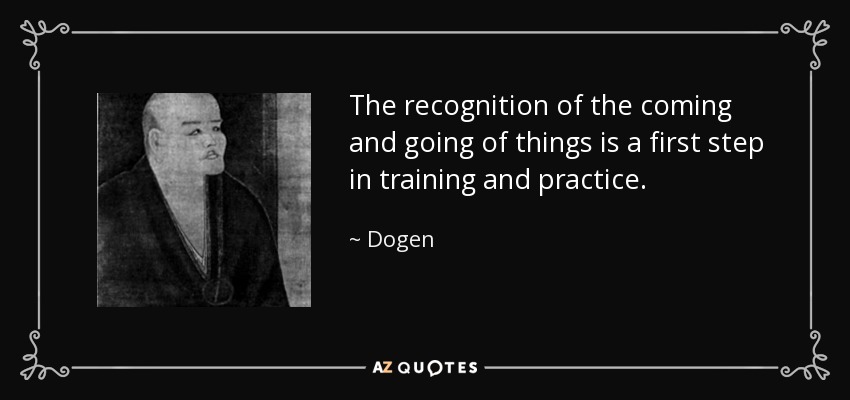 The recognition of the coming and going of things is a first step in training and practice. - Dogen