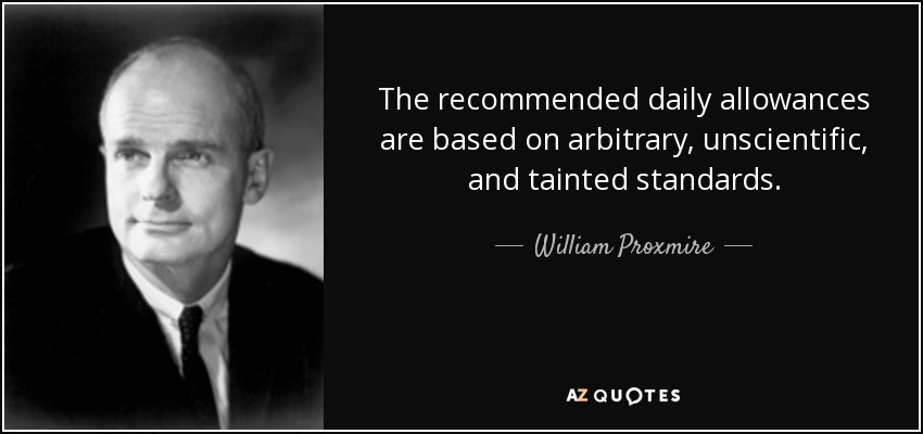 The recommended daily allowances are based on arbitrary, unscientific, and tainted standards. - William Proxmire