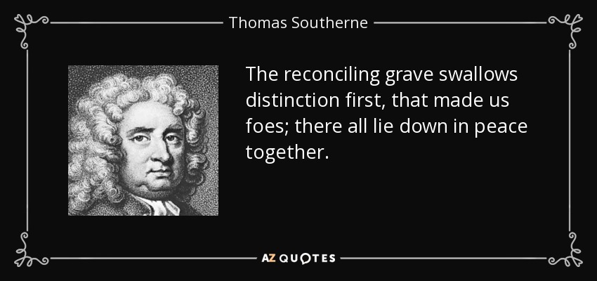 The reconciling grave swallows distinction first, that made us foes; there all lie down in peace together. - Thomas Southerne