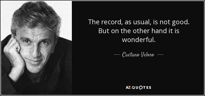 The record, as usual, is not good. But on the other hand it is wonderful. - Caetano Veloso