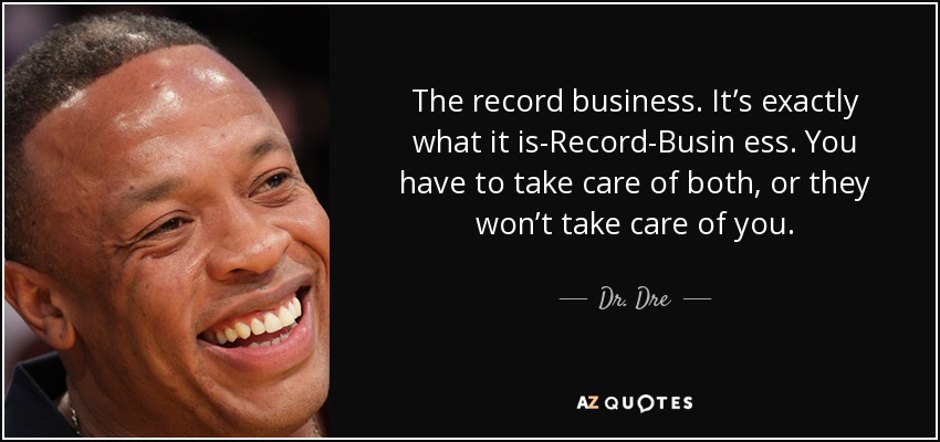 The record business. It’s exactly what it is-Record-Busin ess. You have to take care of both, or they won’t take care of you. - Dr. Dre