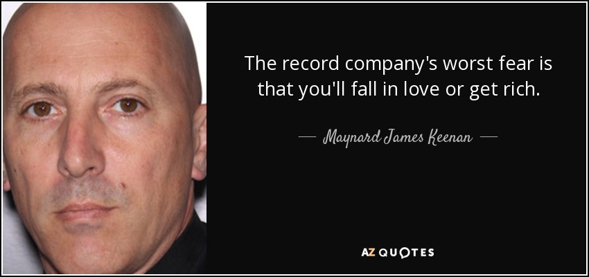 The record company's worst fear is that you'll fall in love or get rich. - Maynard James Keenan
