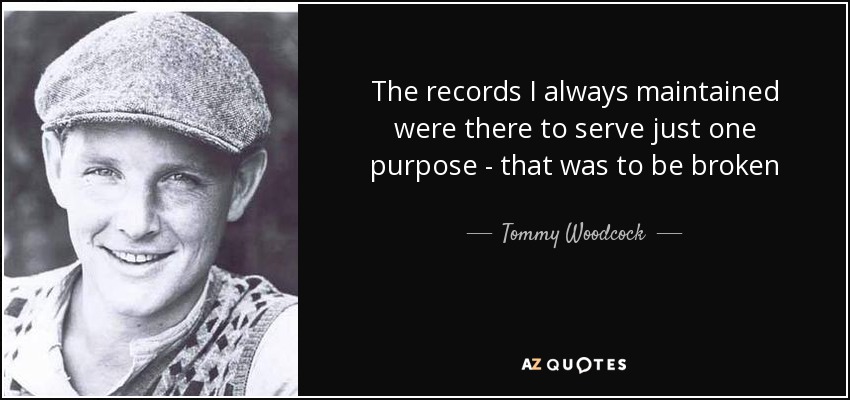 The records I always maintained were there to serve just one purpose - that was to be broken - Tommy Woodcock