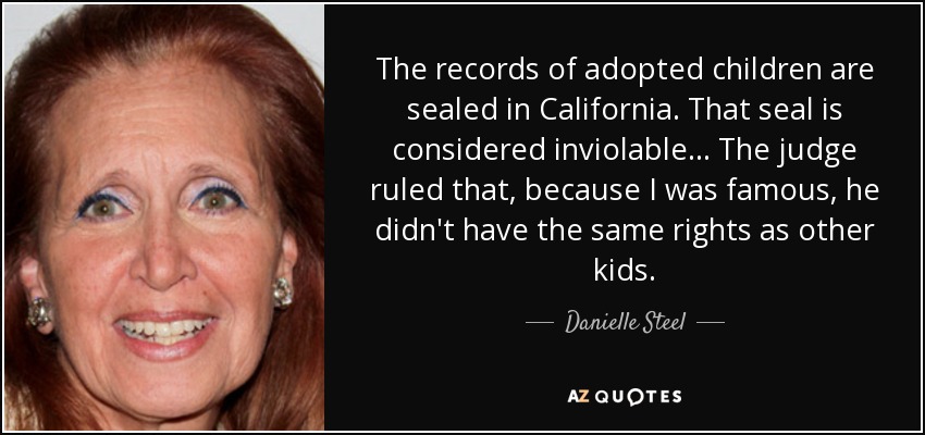 The records of adopted children are sealed in California. That seal is considered inviolable... The judge ruled that, because I was famous, he didn't have the same rights as other kids. - Danielle Steel