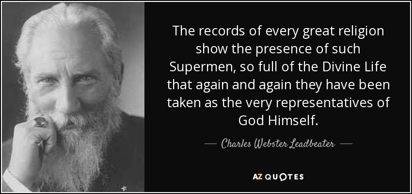 The records of every great religion show the presence of such Supermen, so full of the Divine Life that again and again they have been taken as the very representatives of God Himself. - Charles Webster Leadbeater