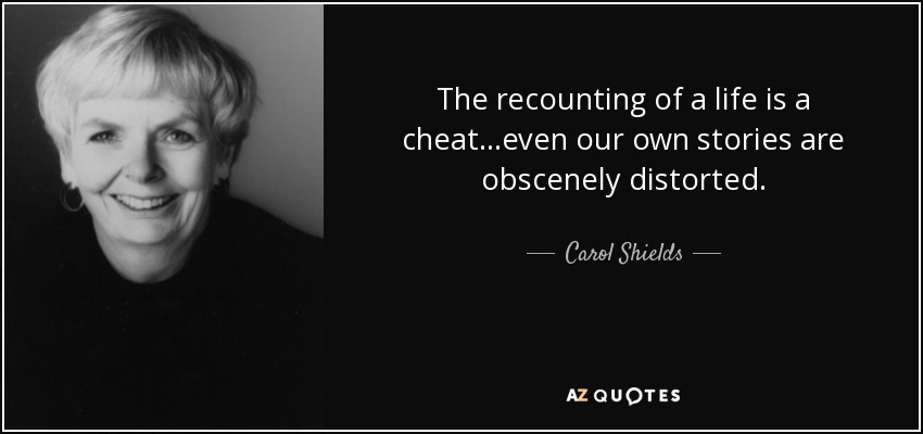 The recounting of a life is a cheat...even our own stories are obscenely distorted. - Carol Shields