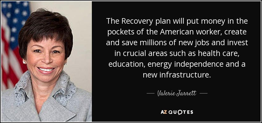 The Recovery plan will put money in the pockets of the American worker, create and save millions of new jobs and invest in crucial areas such as health care, education, energy independence and a new infrastructure. - Valerie Jarrett