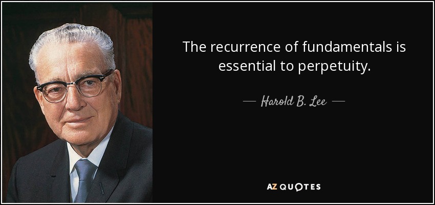 The recurrence of fundamentals is essential to perpetuity. - Harold B. Lee