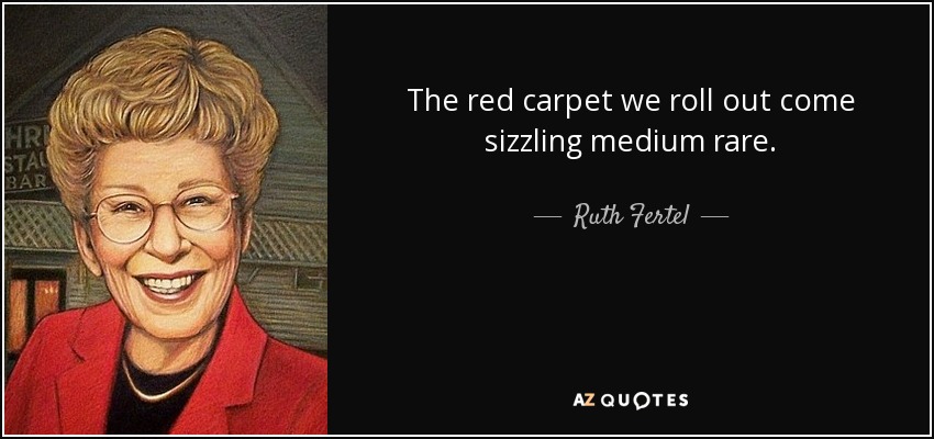 The red carpet we roll out come sizzling medium rare. - Ruth Fertel