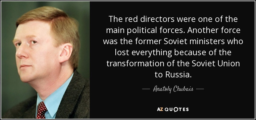 The red directors were one of the main political forces. Another force was the former Soviet ministers who lost everything because of the transformation of the Soviet Union to Russia. - Anatoly Chubais