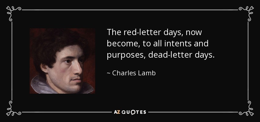 The red-letter days, now become, to all intents and purposes, dead-letter days. - Charles Lamb