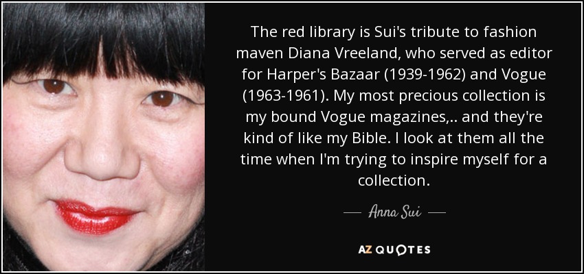 The red library is Sui's tribute to fashion maven Diana Vreeland, who served as editor for Harper's Bazaar (1939-1962) and Vogue (1963-1961). My most precious collection is my bound Vogue magazines, .. and they're kind of like my Bible. I look at them all the time when I'm trying to inspire myself for a collection. - Anna Sui