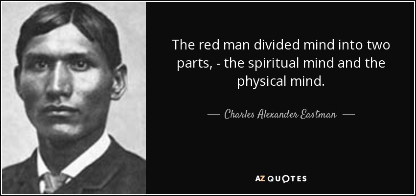 The red man divided mind into two parts, - the spiritual mind and the physical mind. - Charles Alexander Eastman