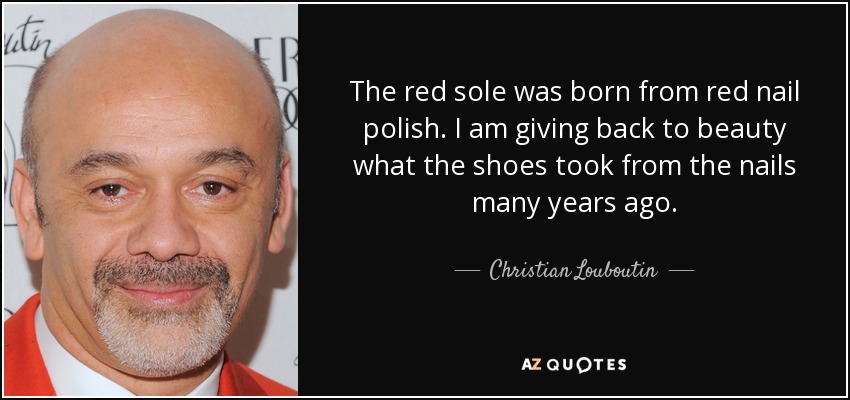 The red sole was born from red nail polish. I am giving back to beauty what the shoes took from the nails many years ago. - Christian Louboutin