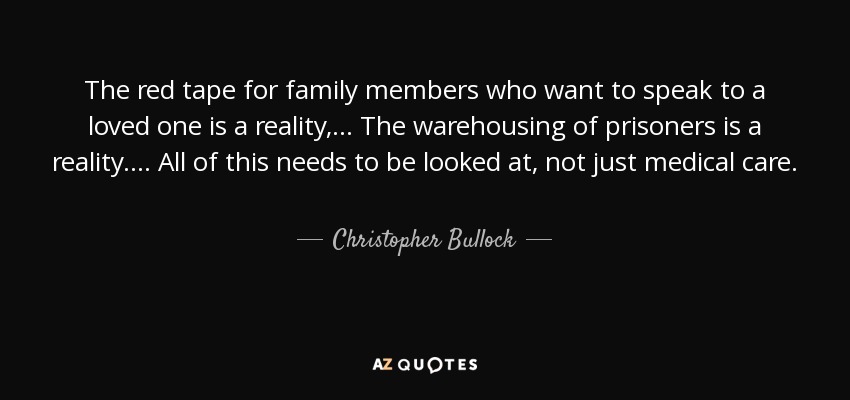 The red tape for family members who want to speak to a loved one is a reality, ... The warehousing of prisoners is a reality. ... All of this needs to be looked at, not just medical care. - Christopher Bullock