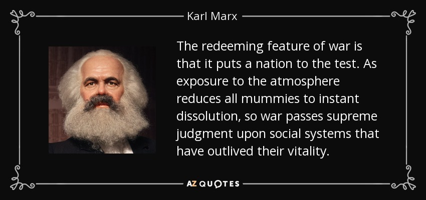 The redeeming feature of war is that it puts a nation to the test. As exposure to the atmosphere reduces all mummies to instant dissolution, so war passes supreme judgment upon social systems that have outlived their vitality. - Karl Marx